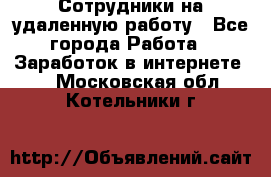 Сотрудники на удаленную работу - Все города Работа » Заработок в интернете   . Московская обл.,Котельники г.